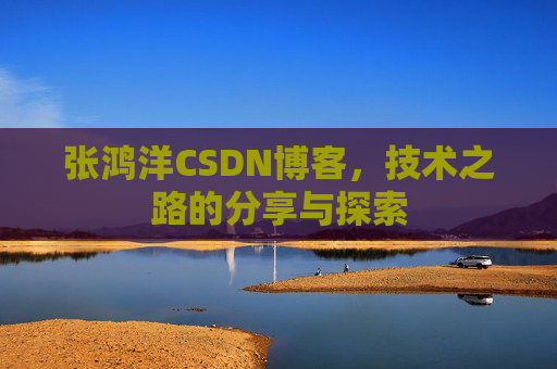 张鸿洋CSDN博客，技术之路的分享与探索
