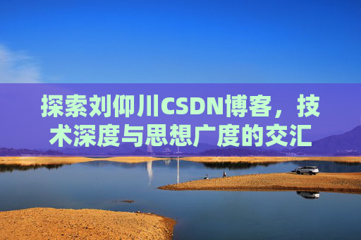 探索刘仰川CSDN博客,技术深度与思想广度的交汇